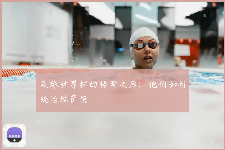 足球世界杯的传奇之师：他们如何统治绿茵场