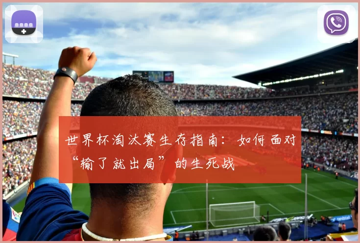 世界杯淘汰赛生存指南:如何面对“输了就出局”的生死战