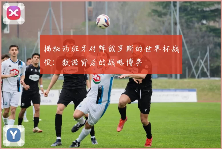 揭秘西班牙对阵俄罗斯的世界杯战役:数据背后的战略博弈