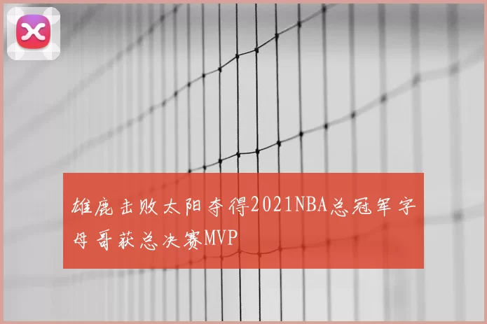 雄鹿击败太阳夺得2021NBA总冠军字母哥获总决赛MVP
