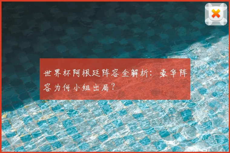世界杯阿根廷阵容全解析:豪华阵容为何小组出局?