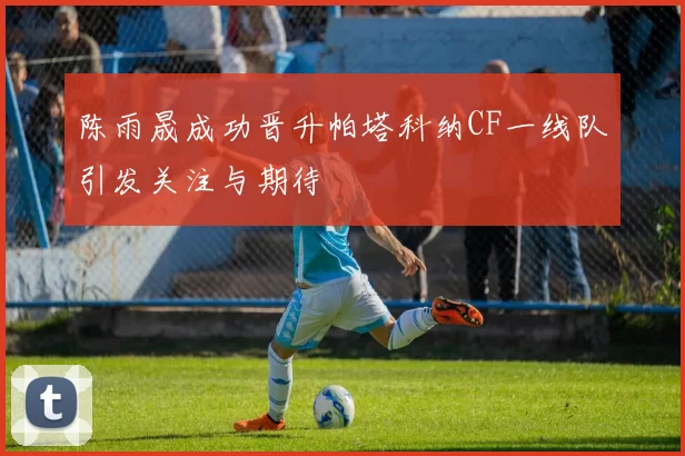 陈雨晟成功晋升帕塔科纳CF一线队引发关注与期待