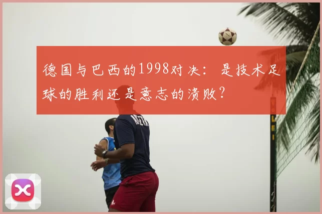 德国与巴西的1998对决:是技术足球的胜利还是意志的溃败?