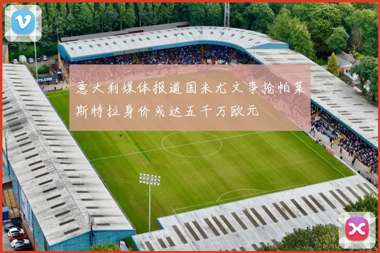 意大利媒体报道国米尤文争抢帕莱斯特拉身价或达五千万欧元