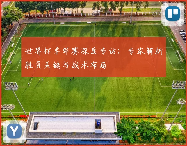世界杯季军赛深度专访：专家解析胜负关键与战术布局
