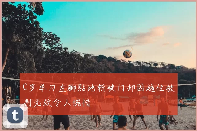 C罗单刀左脚贴地斩破门却因越位被判无效令人惋惜