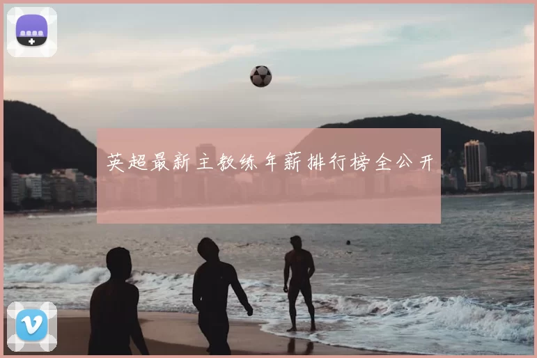 英超最新主教练年薪排行榜全公开