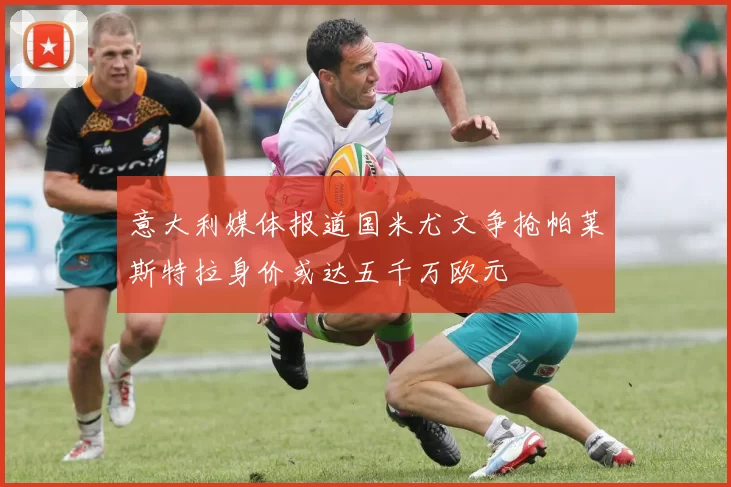 意大利媒体报道国米尤文争抢帕莱斯特拉身价或达五千万欧元