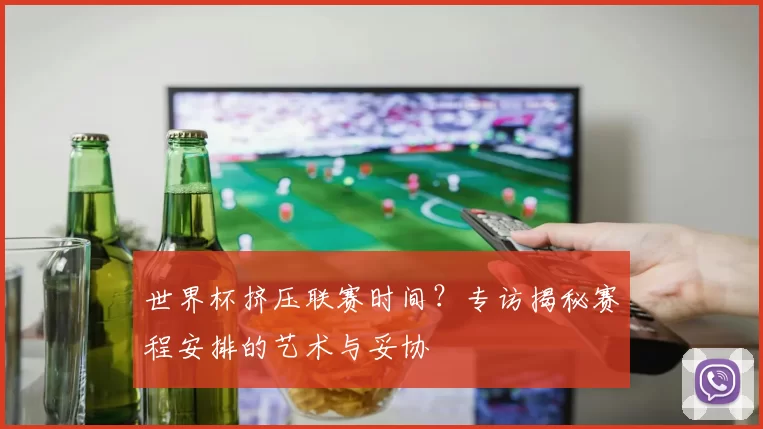 世界杯挤压联赛时间?专访揭秘赛程安排的艺术与妥协