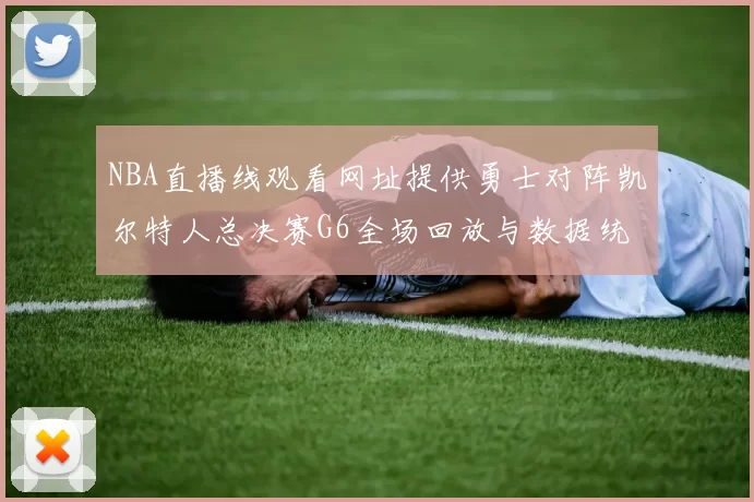 NBA直播线观看网址提供勇士对阵凯尔特人总决赛G6全场回放与数据统计