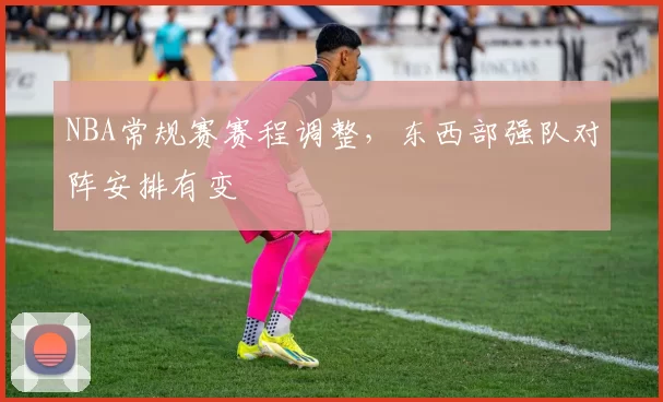 NBA常规赛赛程调整,东西部强队对阵安排有变