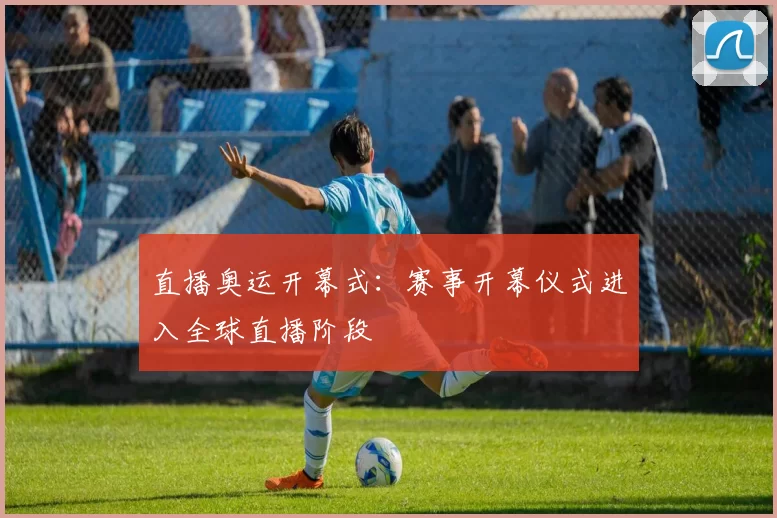 直播奥运开幕式：赛事开幕仪式进入全球直播阶段