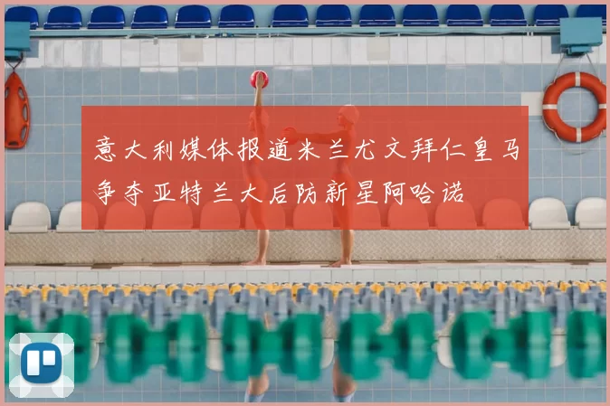 意大利媒体报道米兰尤文拜仁皇马争夺亚特兰大后防新星阿哈诺