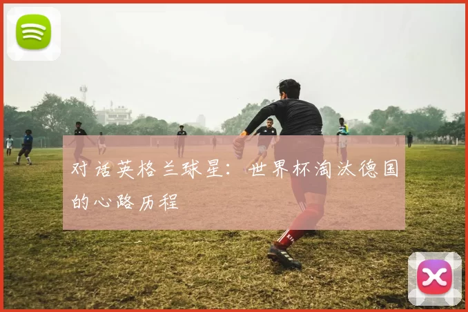 对话英格兰球星:世界杯淘汰德国的心路历程