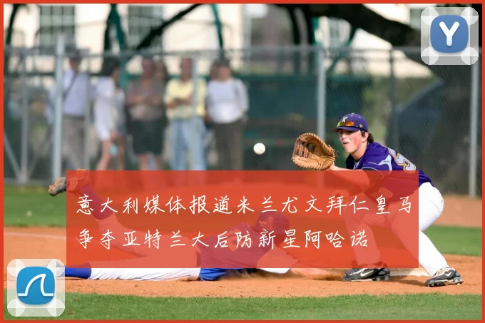 意大利媒体报道米兰尤文拜仁皇马争夺亚特兰大后防新星阿哈诺