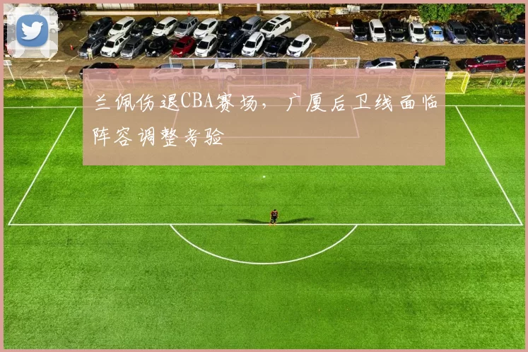 兰佩伤退CBA赛场，广厦后卫线面临阵容调整考验
