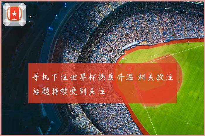 手机下注世界杯热度升温 相关投注话题持续受到关注