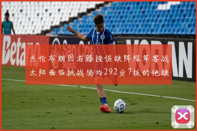 杰伦布朗因右膝挫伤缺阵绿军客战太阳面临挑战场均292分7板的他缺席影响大