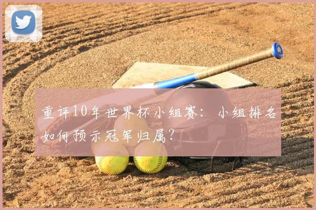 重评10年世界杯小组赛：小组排名如何预示冠军归属？