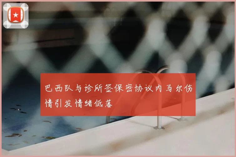 巴西队与诊所签保密协议内马尔伤情引发情绪低落