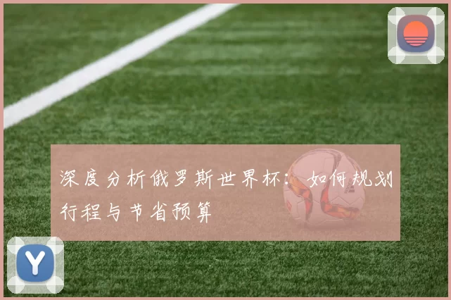 深度分析俄罗斯世界杯:如何规划行程与节省预算