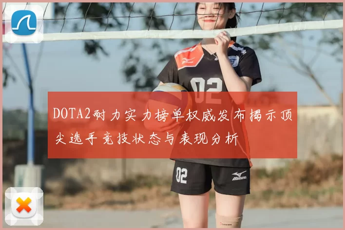 DOTA2耐力实力榜单权威发布揭示顶尖选手竞技状态与表现分析
