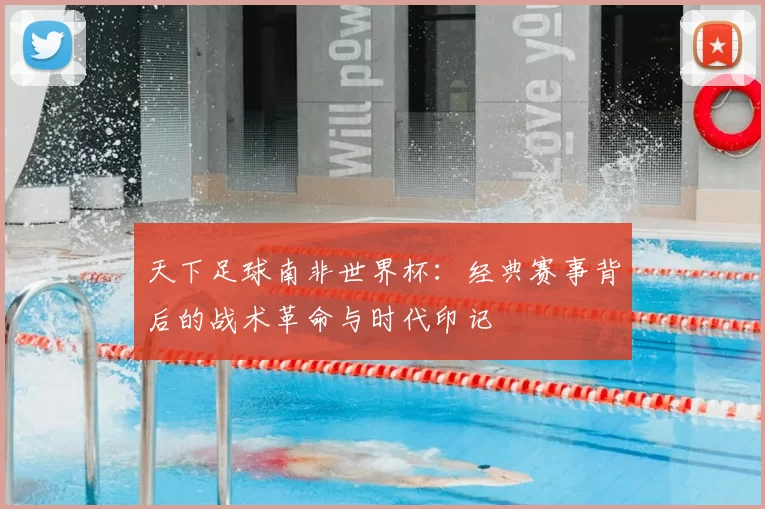 天下足球南非世界杯：经典赛事背后的战术革命与时代印记