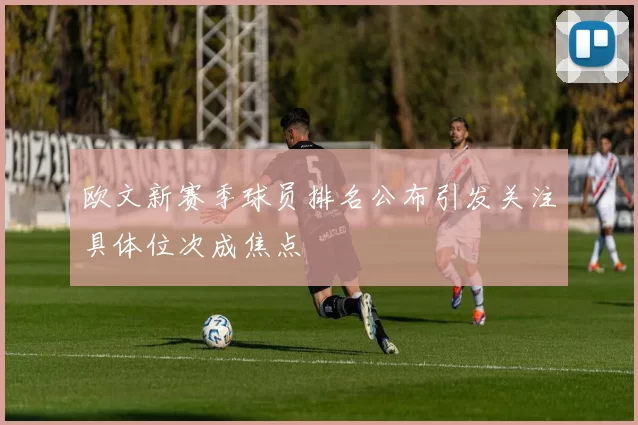 欧文新赛季球员排名公布引发关注具体位次成焦点