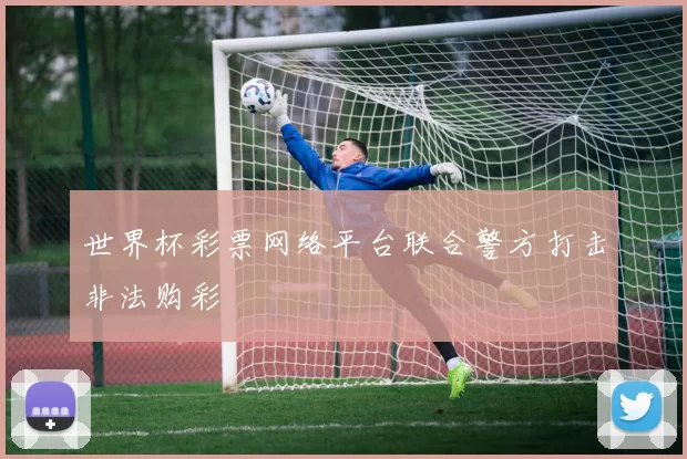 世界杯彩票网络平台联合警方打击非法购彩