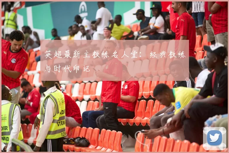 英超最新主教练名人堂：经典教练与时代印记