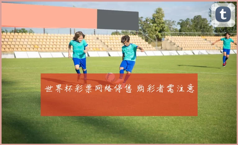 世界杯彩票网络停售 购彩者需注意