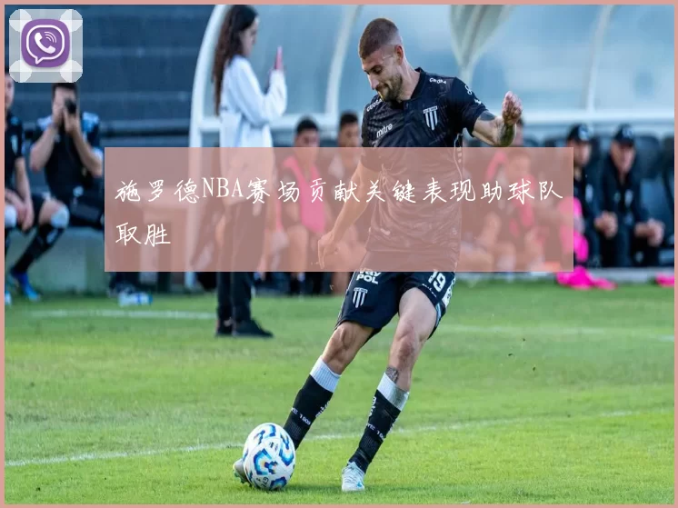 施罗德NBA赛场贡献关键表现助球队取胜