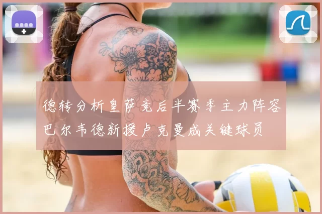 德转分析皇萨竞后半赛季主力阵容巴尔韦德新援卢克曼成关键球员
