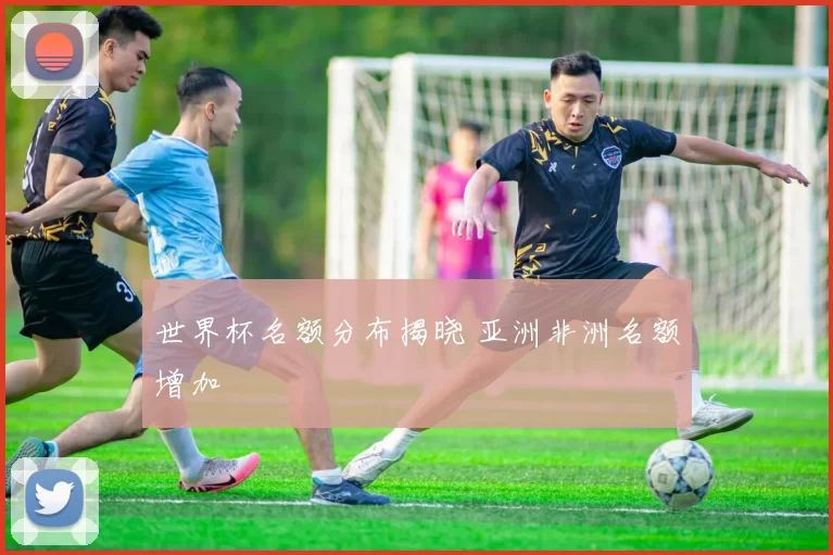世界杯名额分布揭晓 亚洲非洲名额增加