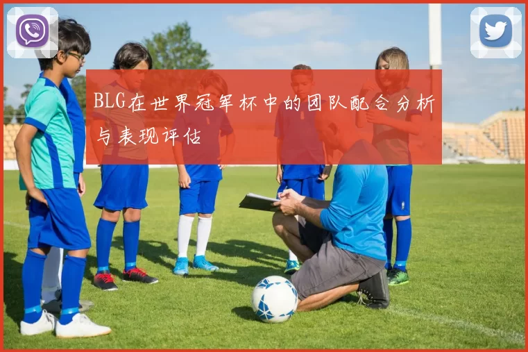 BLG在世界冠军杯中的团队配合分析与表现评估