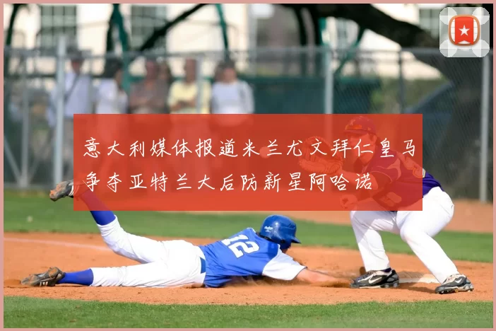 意大利媒体报道米兰尤文拜仁皇马争夺亚特兰大后防新星阿哈诺
