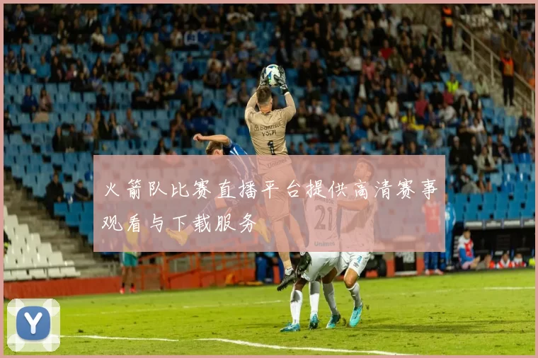 火箭队比赛直播平台提供高清赛事观看与下载服务