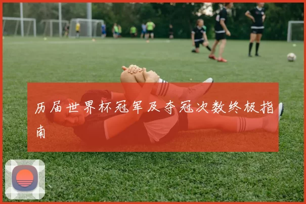 历届世界杯冠军及夺冠次数终极指南