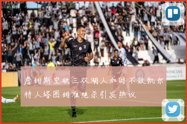 詹姆斯空砍三双湖人加时不敌凯尔特人塔图姆准绝杀引发热议