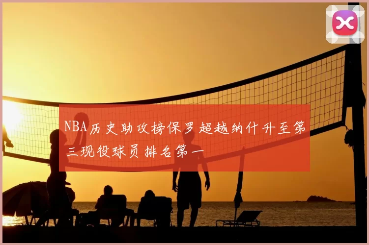 NBA历史助攻榜保罗超越纳什升至第三现役球员排名第一