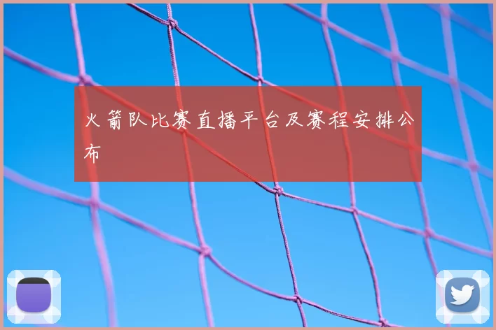 火箭队比赛直播平台及赛程安排公布