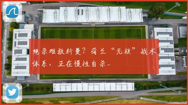 绝杀难救科曼?荷兰“无核”战术体系,正在慢性自杀_