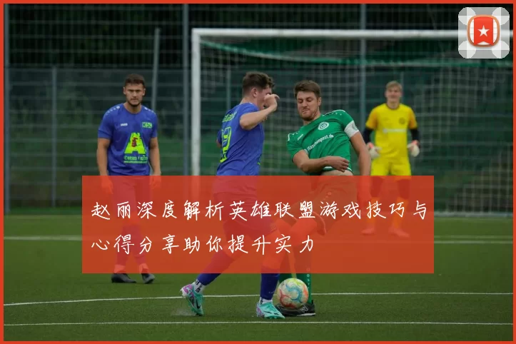 赵丽深度解析英雄联盟游戏技巧与心得分享助你提升实力