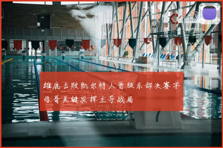 雄鹿击败凯尔特人晋级东部决赛字母哥关键发挥主导战局