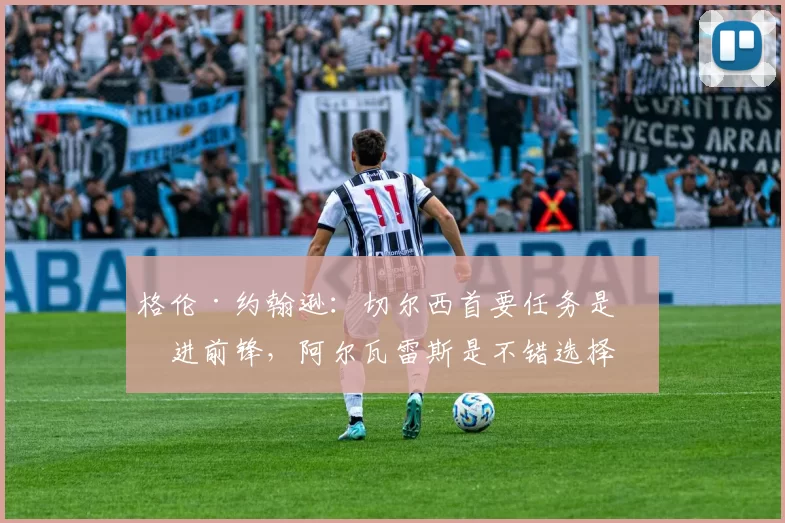 格伦·约翰逊：切尔西首要任务是引进前锋，阿尔瓦雷斯是不错选择