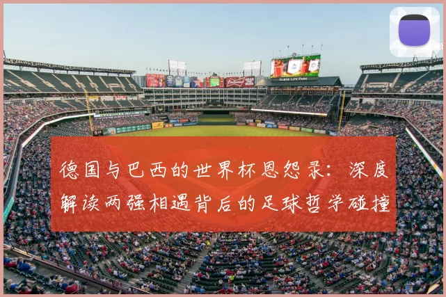 德国与巴西的世界杯恩怨录:深度解读两强相遇背后的足球哲学碰撞