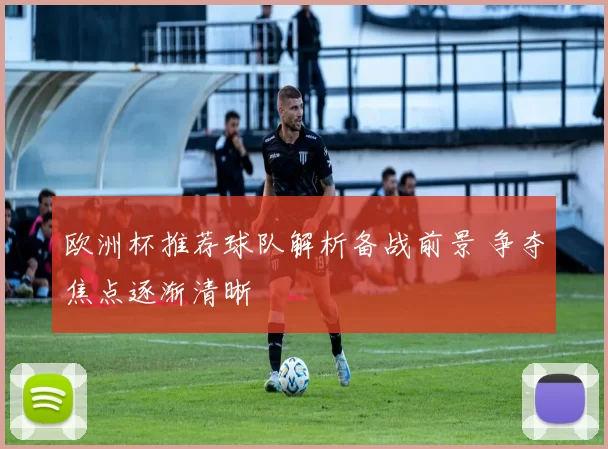 欧洲杯推荐球队解析备战前景 争夺焦点逐渐清晰