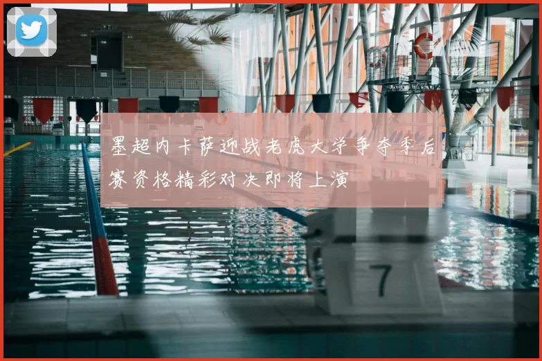 墨超内卡萨迎战老虎大学争夺季后赛资格精彩对决即将上演