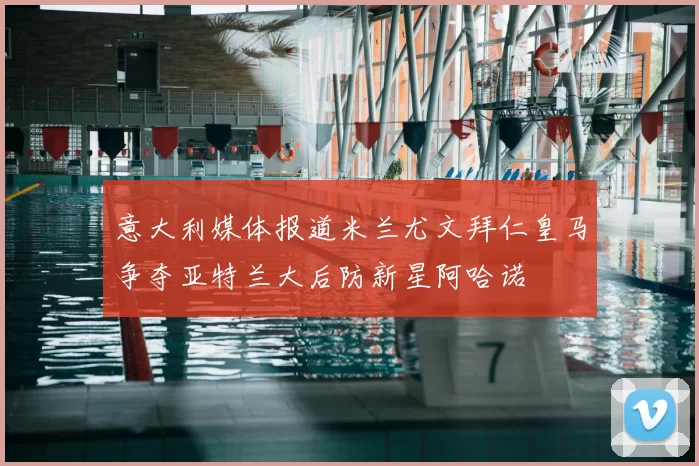 意大利媒体报道米兰尤文拜仁皇马争夺亚特兰大后防新星阿哈诺