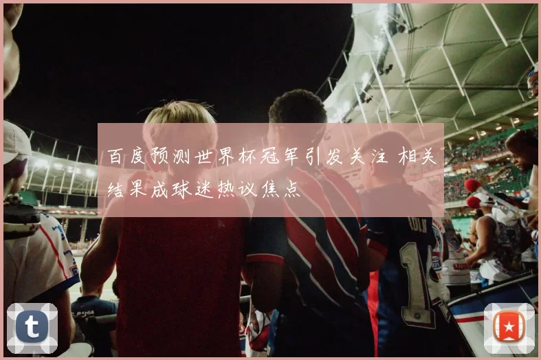 百度预测世界杯冠军引发关注 相关结果成球迷热议焦点